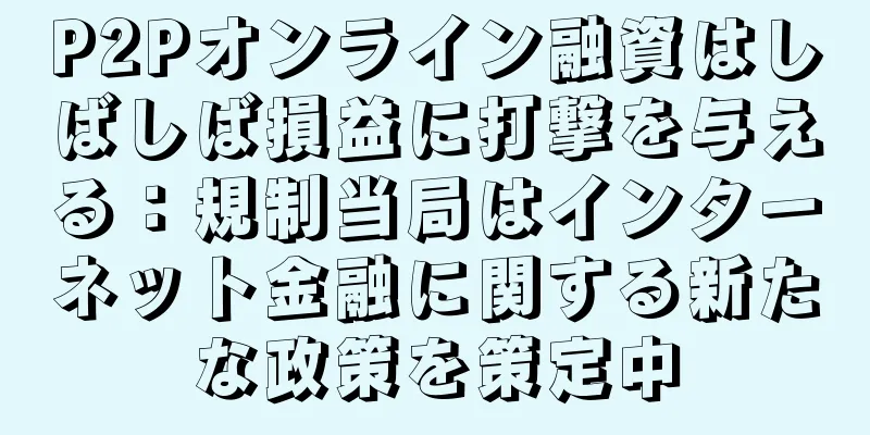 P2Pオンライン融資はしばしば損益に打撃を与える：規制当局はインターネット金融に関する新たな政策を策定中