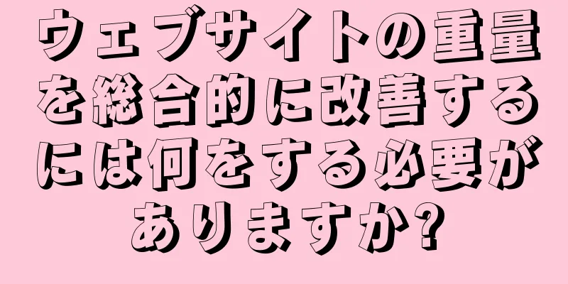 ウェブサイトの重量を総合的に改善するには何をする必要がありますか?