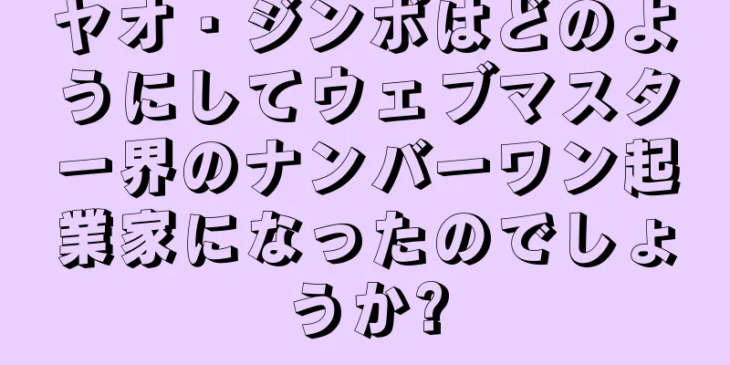 ヤオ・ジンボはどのようにしてウェブマスター界のナンバーワン起業家になったのでしょうか?