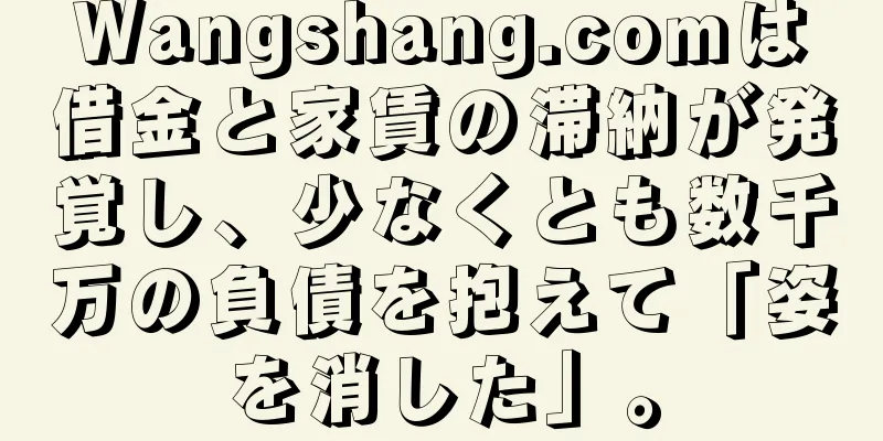Wangshang.comは借金と家賃の滞納が発覚し、少なくとも数千万の負債を抱えて「姿を消した」。
