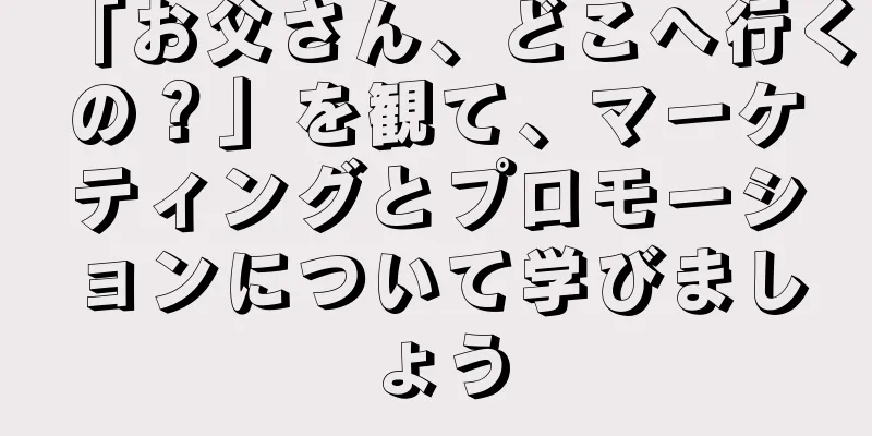「お父さん、どこへ行くの？」を観て、マーケティングとプロモーションについて学びましょう