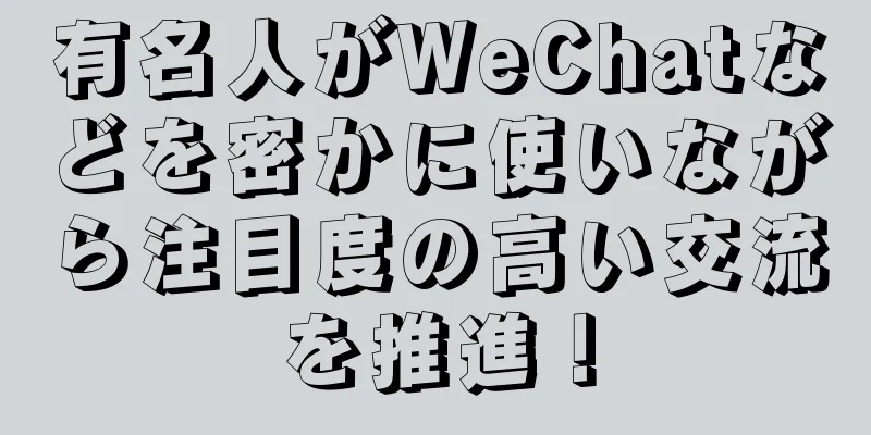 有名人がWeChatなどを密かに使いながら注目度の高い交流を推進！