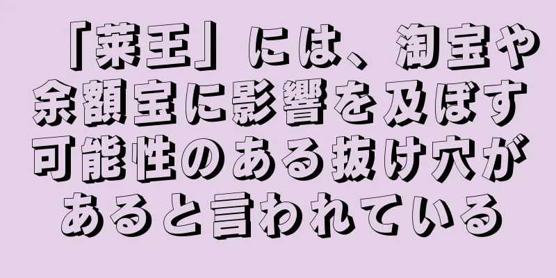 「莱王」には、淘宝や余額宝に影響を及ぼす可能性のある抜け穴があると言われている