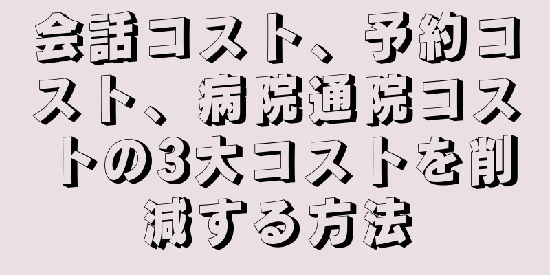 会話コスト、予約コスト、病院通院コストの3大コストを削減する方法