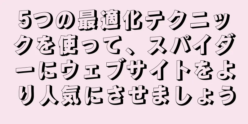 5つの最適化テクニックを使って、スパイダーにウェブサイトをより人気にさせましょう