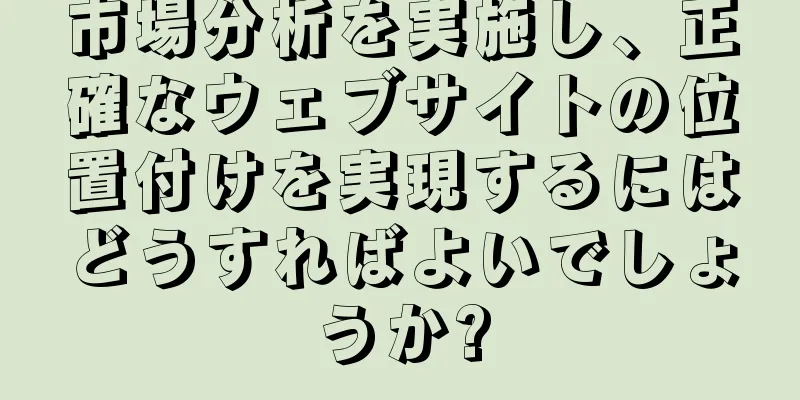 市場分析を実施し、正確なウェブサイトの位置付けを実現するにはどうすればよいでしょうか?