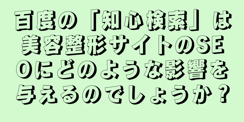 百度の「知心検索」は美容整形サイトのSEOにどのような影響を与えるのでしょうか？