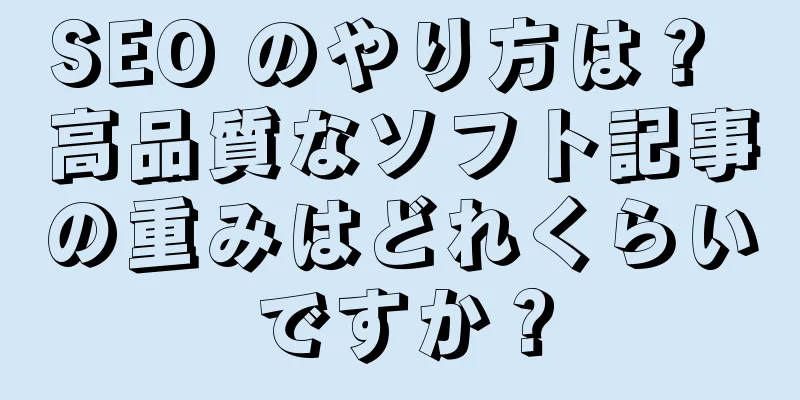 SEO のやり方は？ 高品質なソフト記事の重みはどれくらいですか？