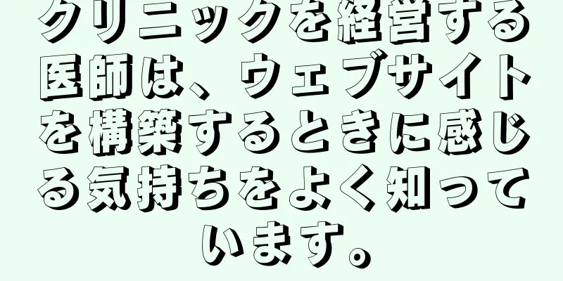 クリニックを経営する医師は、ウェブサイトを構築するときに感じる気持ちをよく知っています。