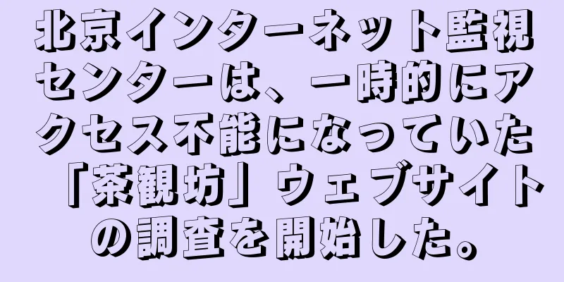 北京インターネット監視センターは、一時的にアクセス不能になっていた「茶観坊」ウェブサイトの調査を開始した。