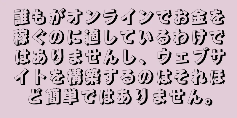 誰もがオンラインでお金を稼ぐのに適しているわけではありませんし、ウェブサイトを構築するのはそれほど簡単ではありません。