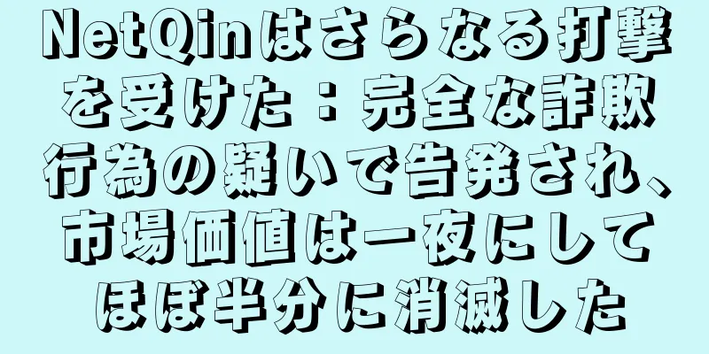 NetQinはさらなる打撃を受けた：完全な詐欺行為の疑いで告発され、市場価値は一夜にしてほぼ半分に消滅した