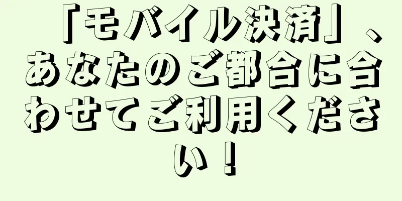 「モバイル決済」、あなたのご都合に合わせてご利用ください！