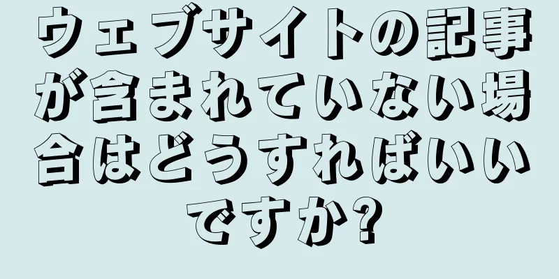 ウェブサイトの記事が含まれていない場合はどうすればいいですか?