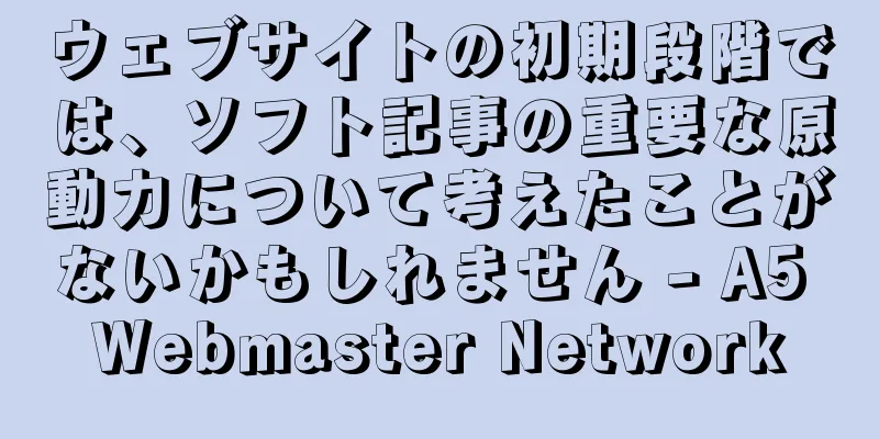 ウェブサイトの初期段階では、ソフト記事の重要な原動力について考えたことがないかもしれません - A5 Webmaster Network