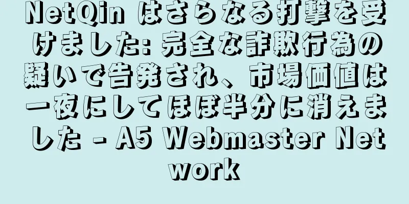 NetQin はさらなる打撃を受けました: 完全な詐欺行為の疑いで告発され、市場価値は一夜にしてほぼ半分に消えました - A5 Webmaster Network