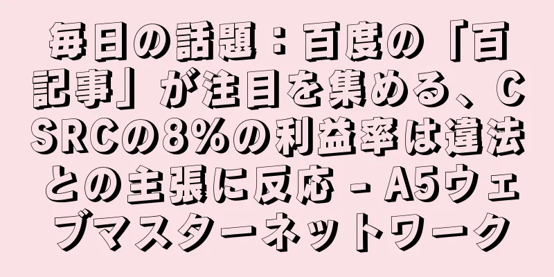 毎日の話題：百度の「百記事」が注目を集める、CSRCの8％の利益率は違法との主張に反応 - A5ウェブマスターネットワーク
