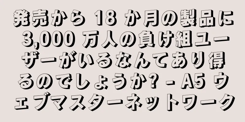 発売から 18 か月の製品に 3,000 万人の負け組ユーザーがいるなんてあり得るのでしょうか? - A5 ウェブマスターネットワーク