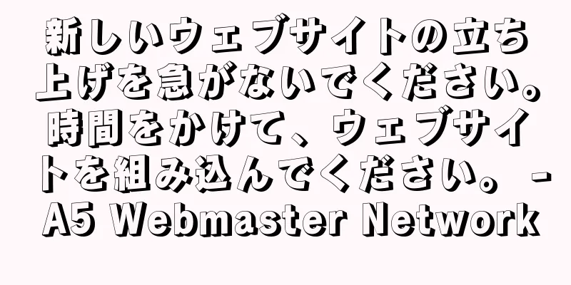 新しいウェブサイトの立ち上げを急がないでください。時間をかけて、ウェブサイトを組み込んでください。 - A5 Webmaster Network