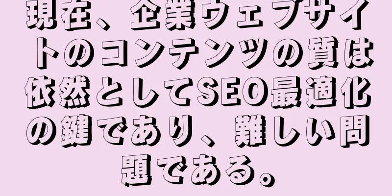 現在、企業ウェブサイトのコンテンツの質は依然としてSEO最適化の鍵であり、難しい問題である。