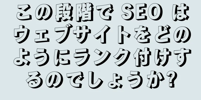 この段階で SEO はウェブサイトをどのようにランク付けするのでしょうか?