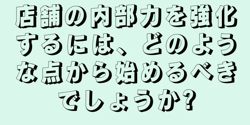 店舗の内部力を強化するには、どのような点から始めるべきでしょうか?