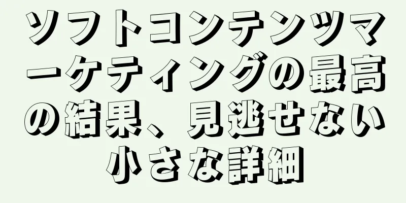 ソフトコンテンツマーケティングの最高の結果、見逃せない小さな詳細