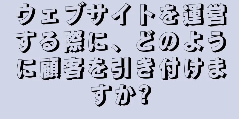 ウェブサイトを運営する際に、どのように顧客を引き付けますか?
