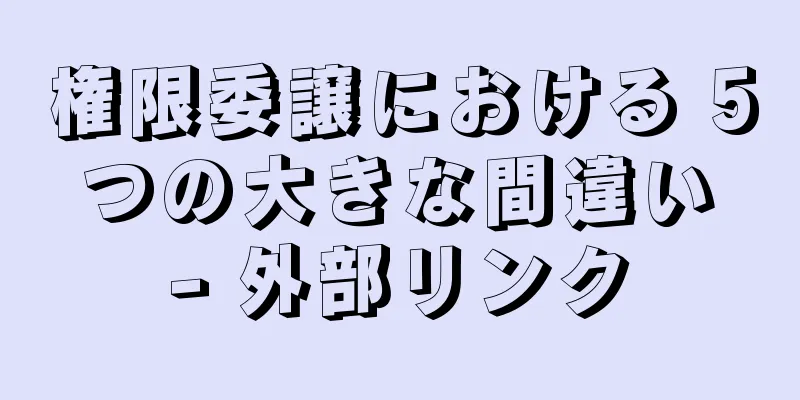権限委譲における 5 つの大きな間違い - 外部リンク