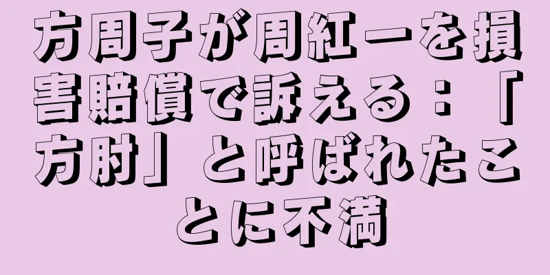方周子が周紅一を損害賠償で訴える：「方肘」と呼ばれたことに不満