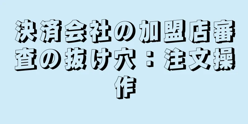 決済会社の加盟店審査の抜け穴：注文操作