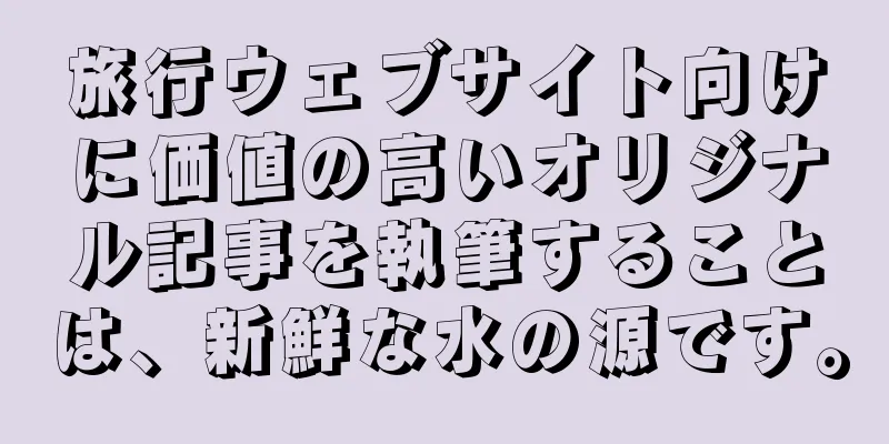旅行ウェブサイト向けに価値の高いオリジナル記事を執筆することは、新鮮な水の源です。