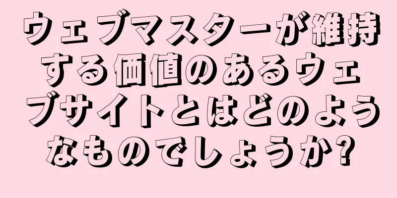 ウェブマスターが維持する価値のあるウェブサイトとはどのようなものでしょうか?
