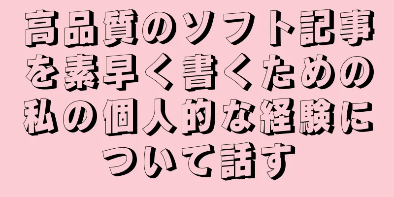 高品質のソフト記事を素早く書くための私の個人的な経験について話す