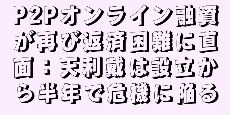 P2Pオンライン融資が再び返済困難に直面：天利戴は設立から半年で危機に陥る