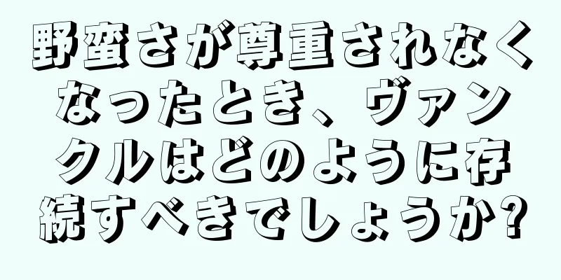 野蛮さが尊重されなくなったとき、ヴァンクルはどのように存続すべきでしょうか?