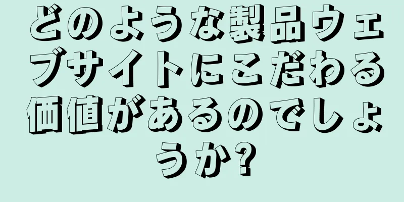 どのような製品ウェブサイトにこだわる価値があるのでしょうか?