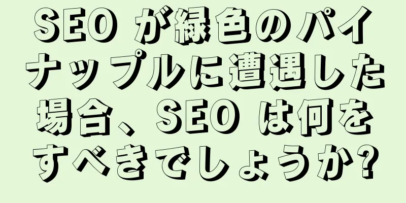 SEO が緑色のパイナップルに遭遇した場合、SEO は何をすべきでしょうか?