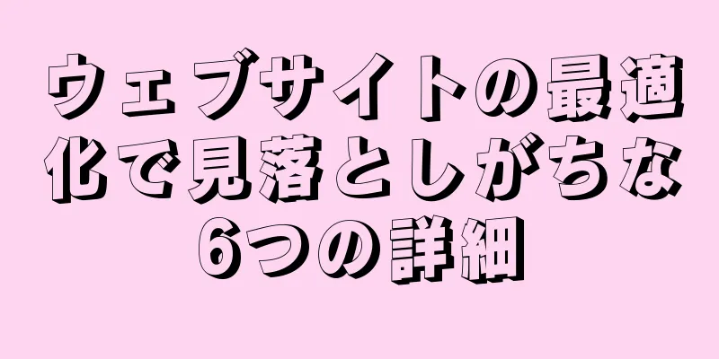 ウェブサイトの最適化で見落としがちな6つの詳細
