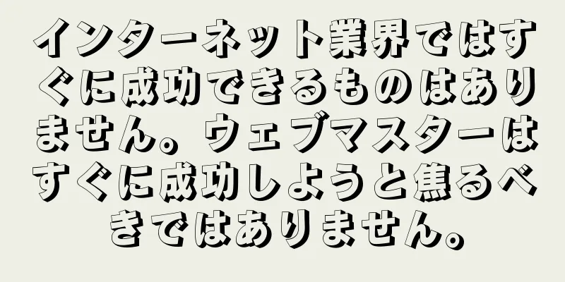 インターネット業界ではすぐに成功できるものはありません。ウェブマスターはすぐに成功しようと焦るべきではありません。