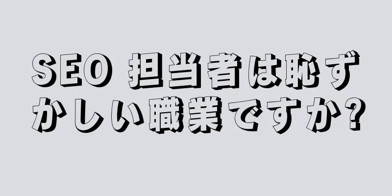 SEO 担当者は恥ずかしい職業ですか?