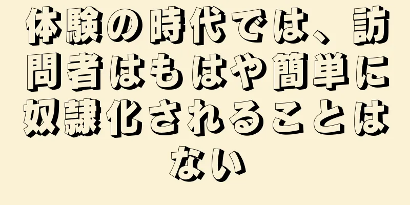 体験の時代では、訪問者はもはや簡単に奴隷化されることはない