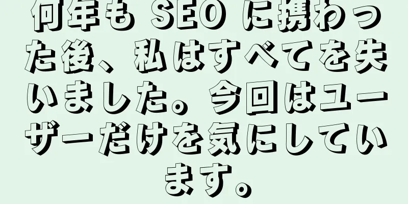 何年も SEO に携わった後、私はすべてを失いました。今回はユーザーだけを気にしています。