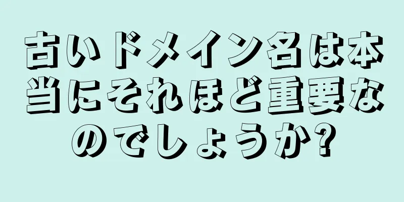 古いドメイン名は本当にそれほど重要なのでしょうか?