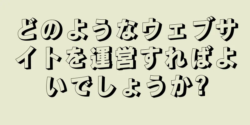 どのようなウェブサイトを運営すればよいでしょうか?