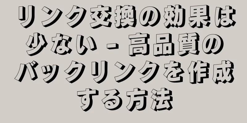リンク交換の効果は少ない - 高品質のバックリンクを作成する方法