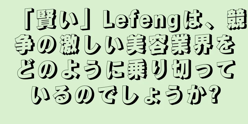 「賢い」Lefengは、競争の激しい美容業界をどのように乗り切っているのでしょうか?