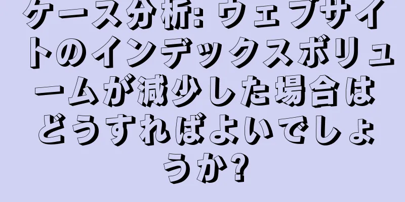 ケース分析: ウェブサイトのインデックスボリュームが減少した場合はどうすればよいでしょうか?