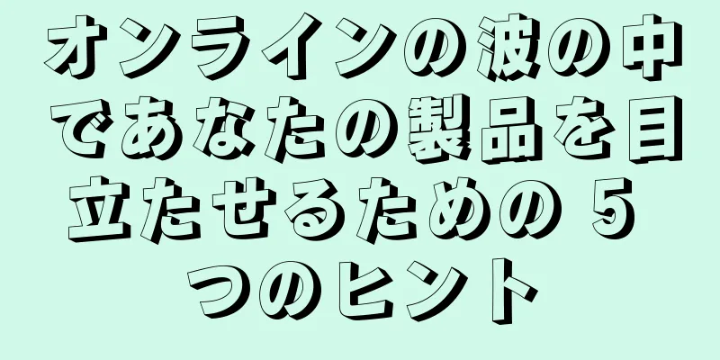 オンラインの波の中であなたの製品を目立たせるための 5 つのヒント