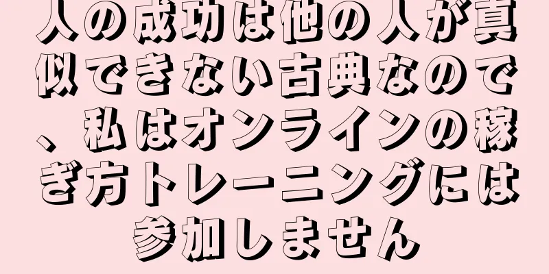 人の成功は他の人が真似できない古典なので、私はオンラインの稼ぎ方トレーニングには参加しません